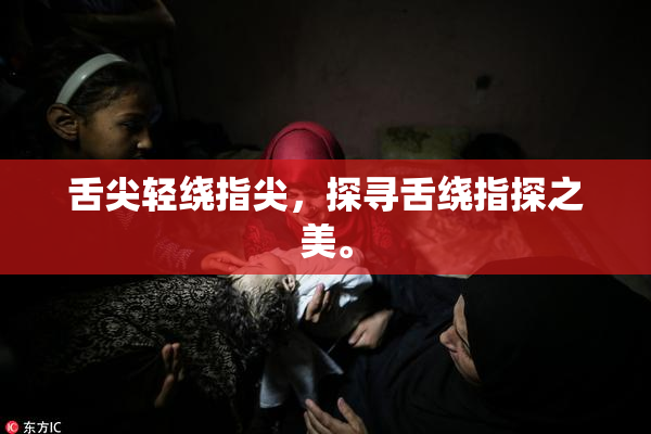 舌尖轻绕指尖，探寻舌绕指探之美。