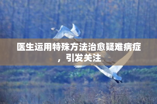 医生运用特殊方法治愈疑难病症，引发关注