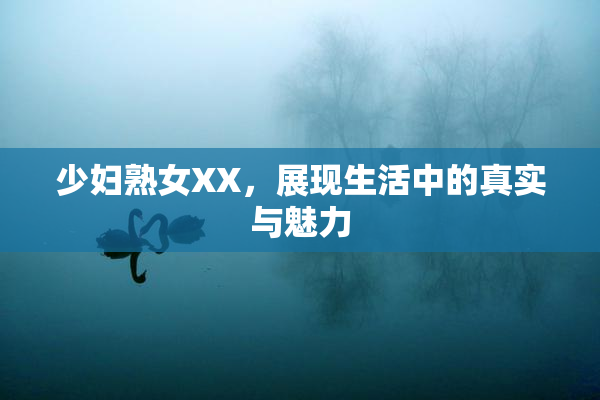 少妇熟女XX，展现生活中的真实与魅力