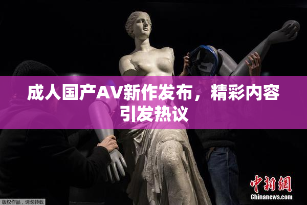 成人国产AV新作发布，精彩内容引发热议