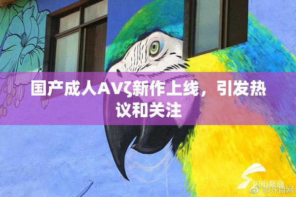 国产成人AVζ新作上线，引发热议和关注