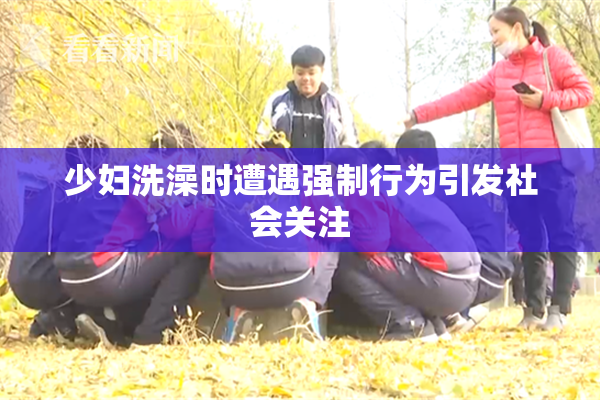 少妇洗澡时遭遇强制行为引发社会关注
