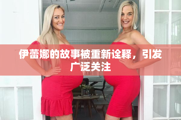 伊蕾娜的故事被重新诠释，引发广泛关注