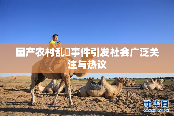 国产农村乱婬事件引发社会广泛关注与热议