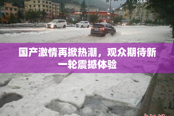 国产激情再掀热潮，观众期待新一轮震撼体验