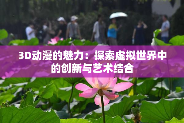 3D动漫的魅力：探索虚拟世界中的创新与艺术结合