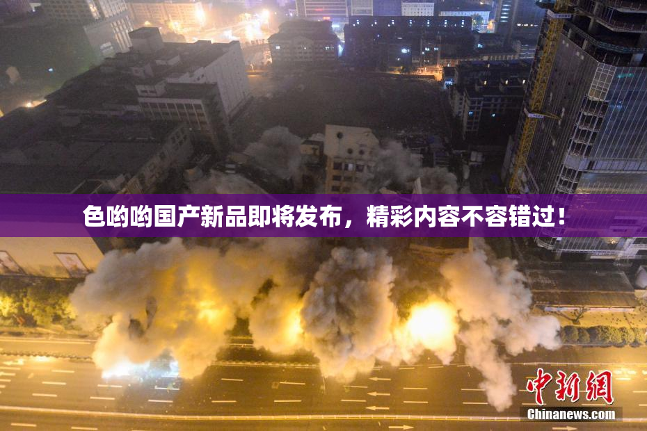 色哟哟国产新品即将发布，精彩内容不容错过！
