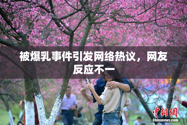 被爆乳事件引发网络热议，网友反应不一