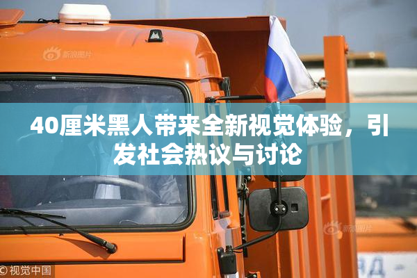 40厘米黑人带来全新视觉体验，引发社会热议与讨论
