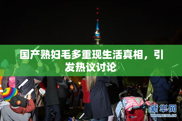 国产熟妇毛多重现生活真相，引发热议讨论