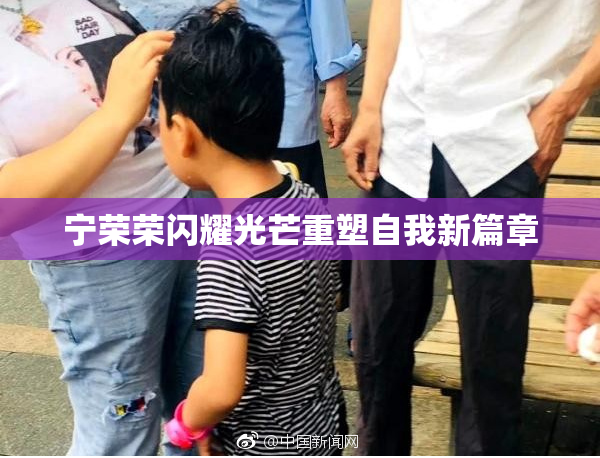 宁荣荣闪耀光芒重塑自我新篇章