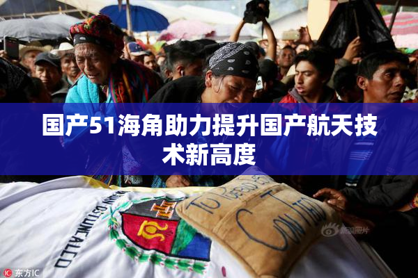 国产51海角助力提升国产航天技术新高度