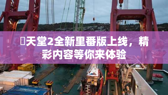 妺天堂2全新里番版上线，精彩内容等你来体验