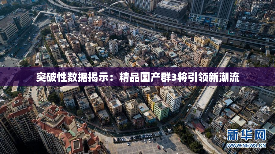 突破性数据揭示：精品国产群3将引领新潮流