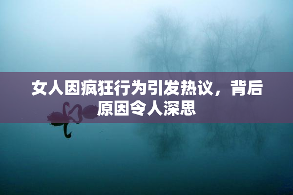 女人因疯狂行为引发热议，背后原因令人深思