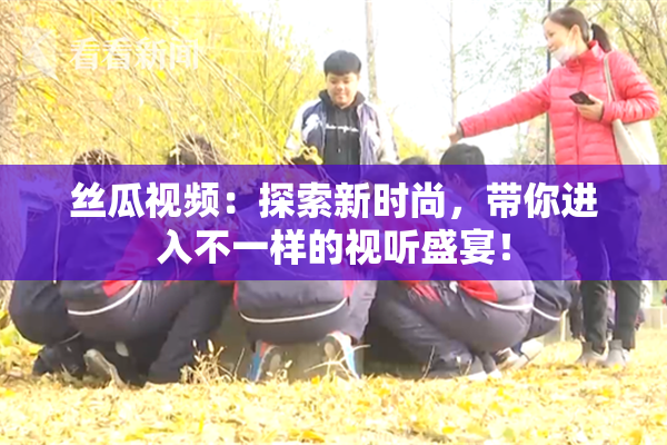 丝瓜视频：探索新时尚，带你进入不一样的视听盛宴！