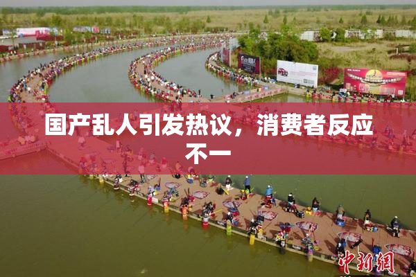 国产乱人引发热议，消费者反应不一