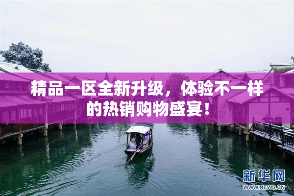 精品一区全新升级，体验不一样的热销购物盛宴！