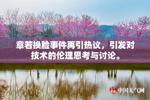 章若换脸事件再引热议，引发对技术的伦理思考与讨论。