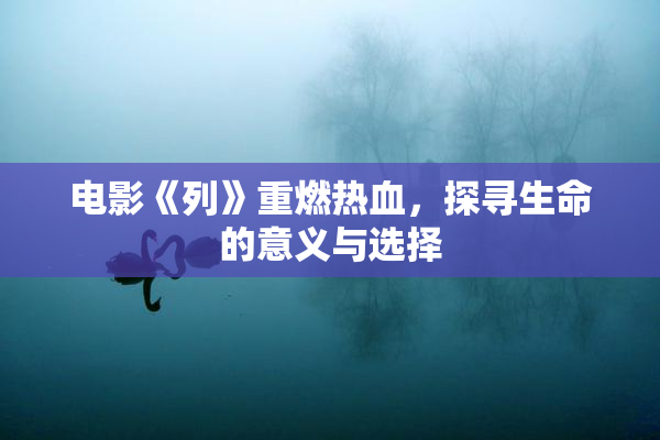 电影《列》重燃热血，探寻生命的意义与选择