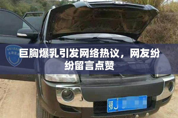 巨胸爆乳引发网络热议，网友纷纷留言点赞