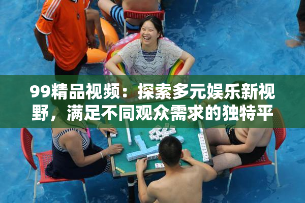 99精品视频：探索多元娱乐新视野，满足不同观众需求的独特平台