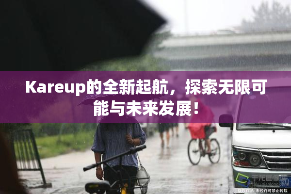 Kareup的全新起航，探索无限可能与未来发展！