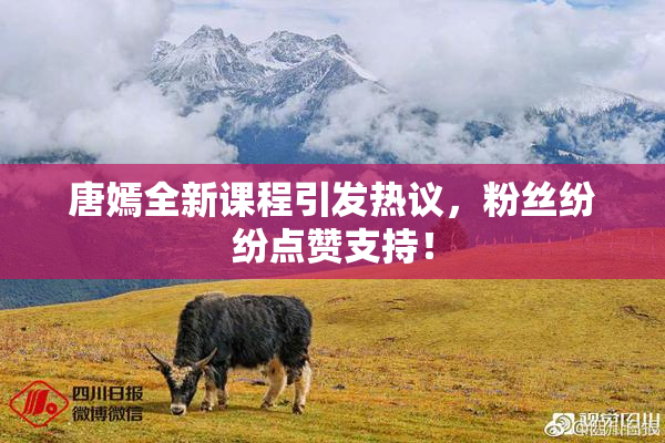 唐嫣全新课程引发热议，粉丝纷纷点赞支持！