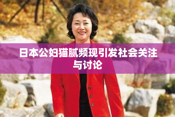 日本公妇猫腻频现引发社会关注与讨论