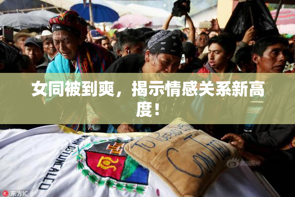女同被到爽，揭示情感关系新高度！