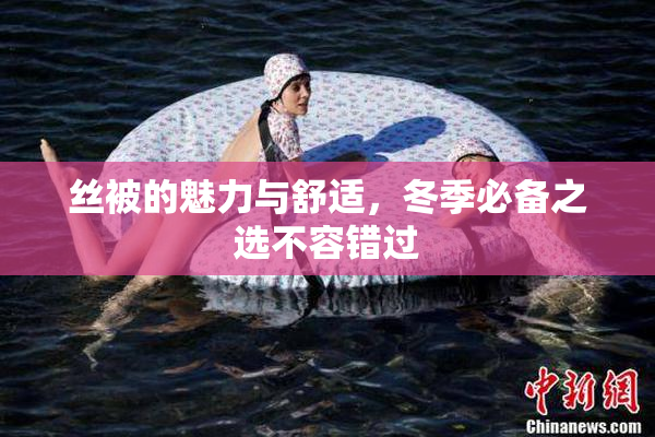 丝被的魅力与舒适，冬季必备之选不容错过