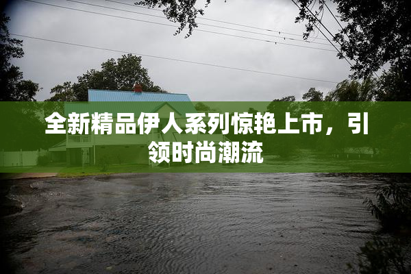 全新精品伊人系列惊艳上市，引领时尚潮流