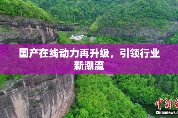 国产在线动力再升级，引领行业新潮流