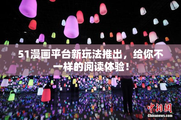 51漫画平台新玩法推出，给你不一样的阅读体验！