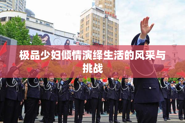 极品少妇倾情演绎生活的风采与挑战