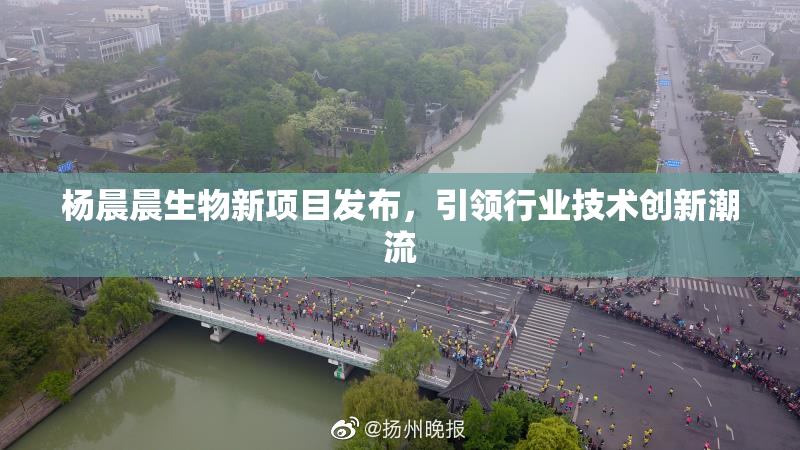 杨晨晨生物新项目发布，引领行业技术创新潮流
