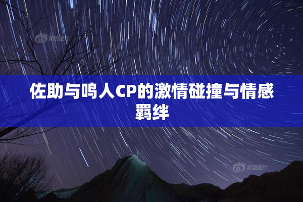 佐助与鸣人CP的激情碰撞与情感羁绊