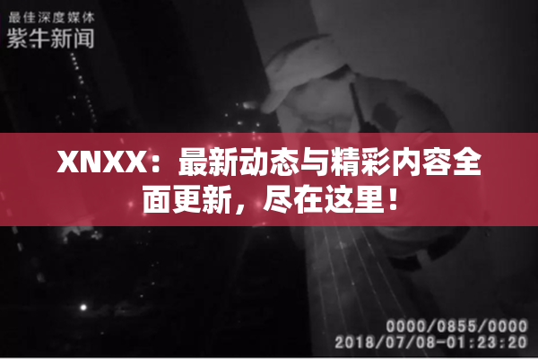 XNXX：最新动态与精彩内容全面更新，尽在这里！