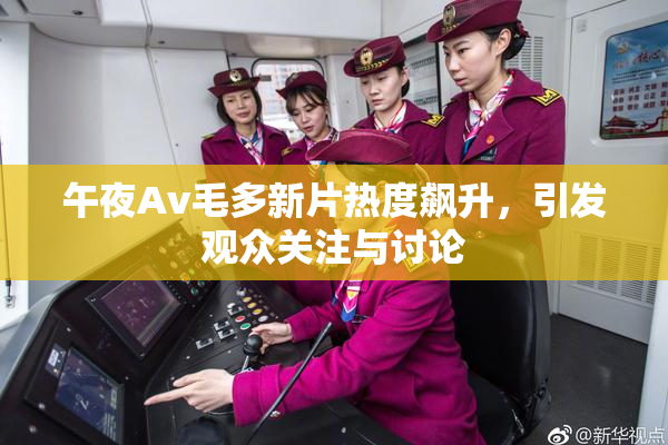 午夜Av毛多新片热度飙升，引发观众关注与讨论