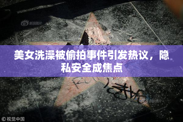 美女洗澡被偷拍事件引发热议，隐私安全成焦点