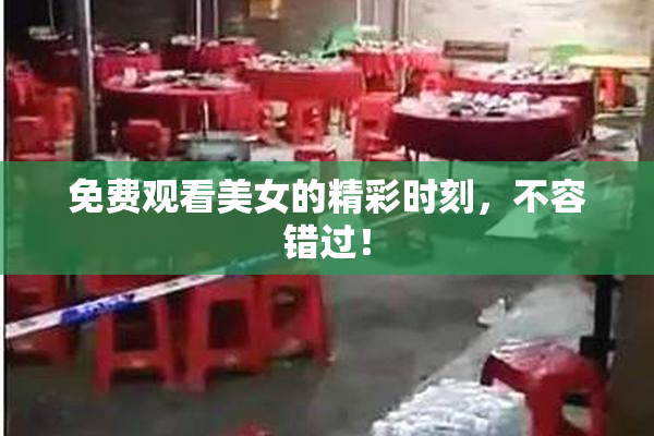 免费观看美女的精彩时刻，不容错过！