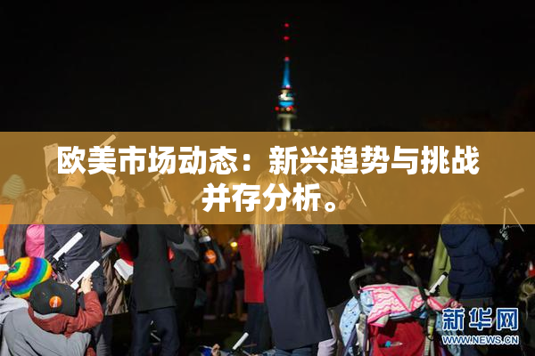 欧美市场动态：新兴趋势与挑战并存分析。