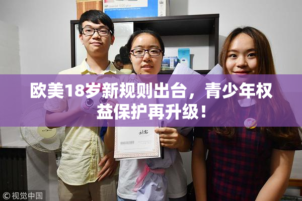 欧美18岁新规则出台，青少年权益保护再升级！