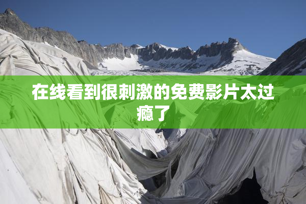 在线看到很刺激的免费影片太过瘾了
