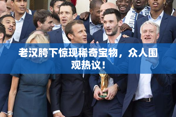 老汉胯下惊现稀奇宝物，众人围观热议！