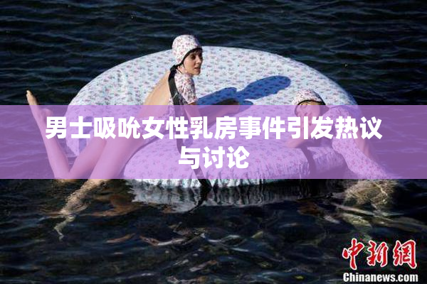 男士吸吮女性乳房事件引发热议与讨论
