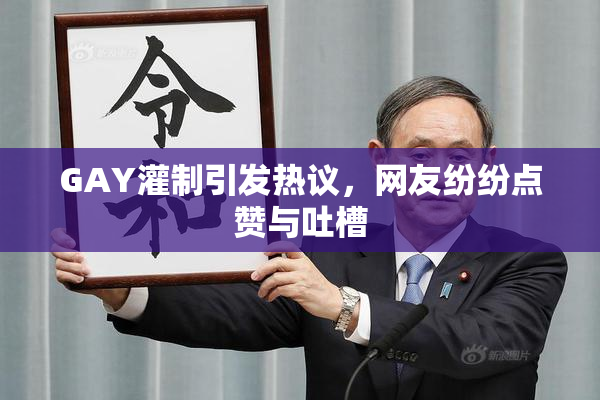 GAY灌制引发热议，网友纷纷点赞与吐槽