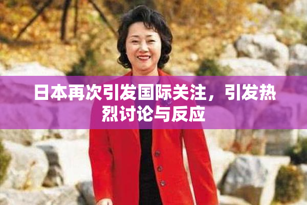 日本再次引发国际关注，引发热烈讨论与反应