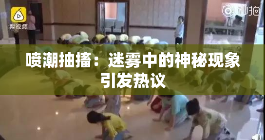 喷潮抽搐：迷雾中的神秘现象引发热议
