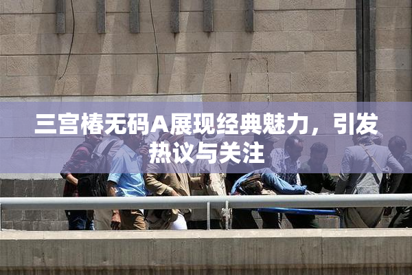 三宫椿无码A展现经典魅力，引发热议与关注